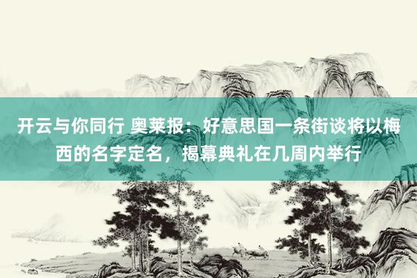 开云与你同行 奥莱报：好意思国一条街谈将以梅西的名字定名，揭幕典礼在几周内举行