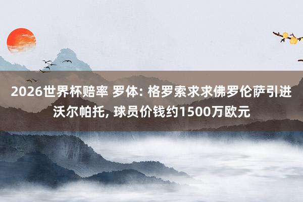 2026世界杯赔率 罗体: 格罗索求求佛罗伦萨引进沃尔帕托, 球员价钱约1500万欧元
