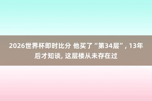 2026世界杯即时比分 他买了“第34层”， 13年后才知谈， 这层楼从未存在过
