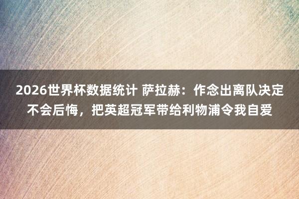 2026世界杯数据统计 萨拉赫：作念出离队决定不会后悔，把英超冠军带给利物浦令我自爱
