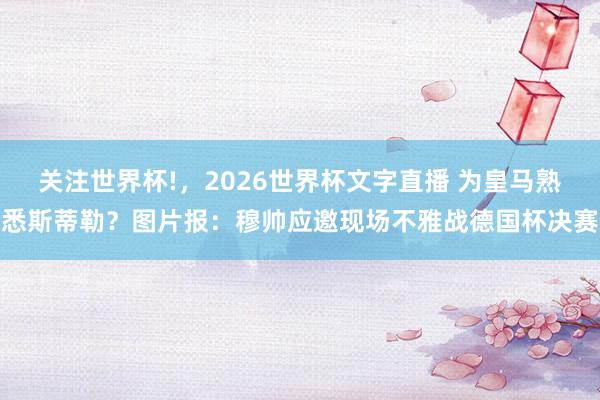 关注世界杯!，2026世界杯文字直播 为皇马熟悉斯蒂勒？图片报：穆帅应邀现场不雅战德国杯决赛
