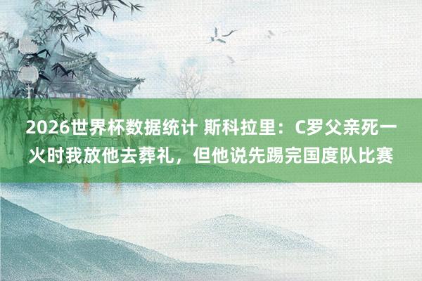 2026世界杯数据统计 斯科拉里:C罗父亲死一火时我放他去葬礼,但他说先踢完国度队比赛