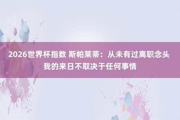 2026世界杯指数 斯帕莱蒂：从未有过离职念头 我的来日不取决于任何事情