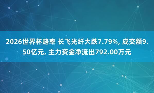 2026世界杯赔率 长飞光纤大跌7.79%, 成交额9.50亿元, 主力资金净流出792.00万元
