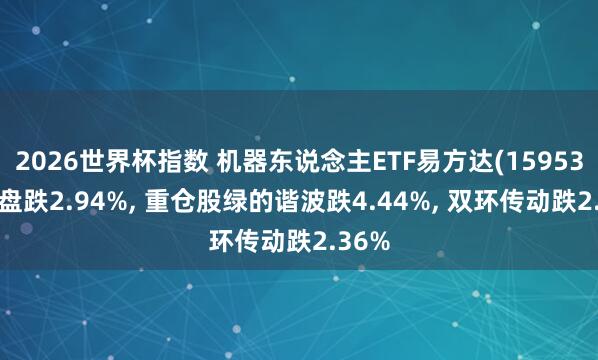 2026世界杯指数 机器东说念主ETF易方达(159530)开盘跌2.94%, 重仓股绿的谐波跌4.44%, 双环传动跌2.36%