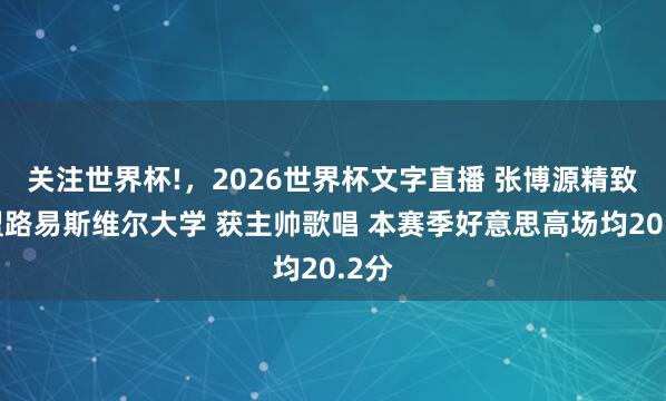 关注世界杯!,2026世界杯文字直播 张博源精致加盟路易斯维尔大学 获主帅歌唱 本赛季好意思高场均20.2分