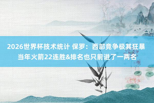 2026世界杯技术统计 保罗:西部竞争极其狂暴 当年火箭22连胜&排名也只前进了一两名