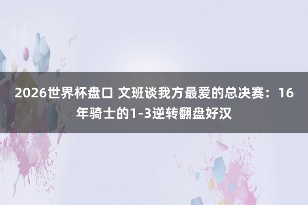 2026世界杯盘口 文班谈我方最爱的总决赛:16年骑士的1-3逆转翻盘好汉