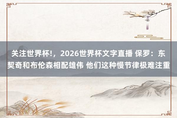 关注世界杯!，2026世界杯文字直播 保罗：东契奇和布伦森相配雄伟 他们这种慢节律极难注重