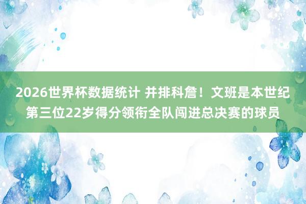2026世界杯数据统计 并排科詹！文班是本世纪第三位22岁得分领衔全队闯进总决赛的球员