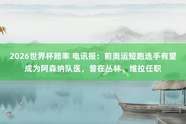 2026世界杯赔率 电讯报:前奥运短跑选手有望成为阿森纳队医,曾在丛林、维拉任职
