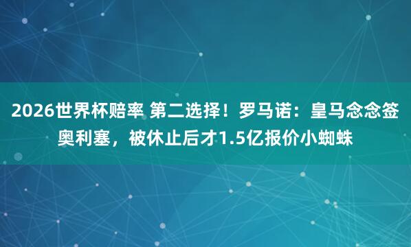 2026世界杯赔率 第二选择!罗马诺:皇马念念签奥利塞,被休止后才1.5亿报价小蜘蛛