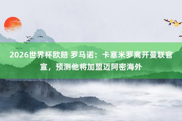 2026世界杯欧赔 罗马诺：卡塞米罗离开曼联官宣，预测他将加盟迈阿密海外