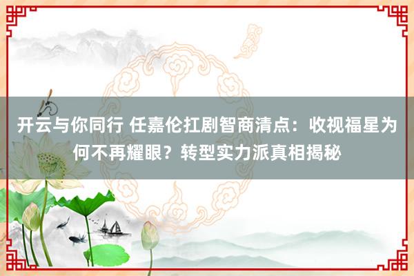开云与你同行 任嘉伦扛剧智商清点：收视福星为何不再耀眼？转型实力派真相揭秘