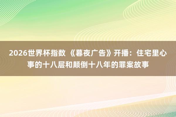 2026世界杯指数 《暮夜广告》开播:住宅里心事的十八层和颠倒十八年的罪案故事