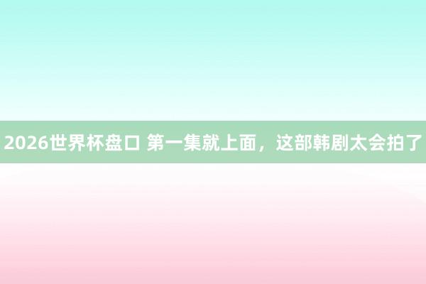 2026世界杯盘口 第一集就上面，这部韩剧太会拍了