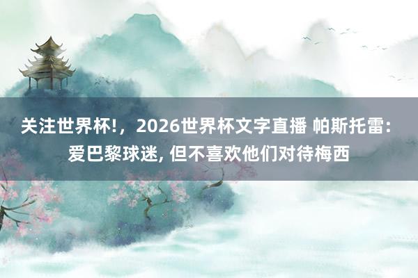 关注世界杯!,2026世界杯文字直播 帕斯托雷: 爱巴黎球迷, 但不喜欢他们对待梅西