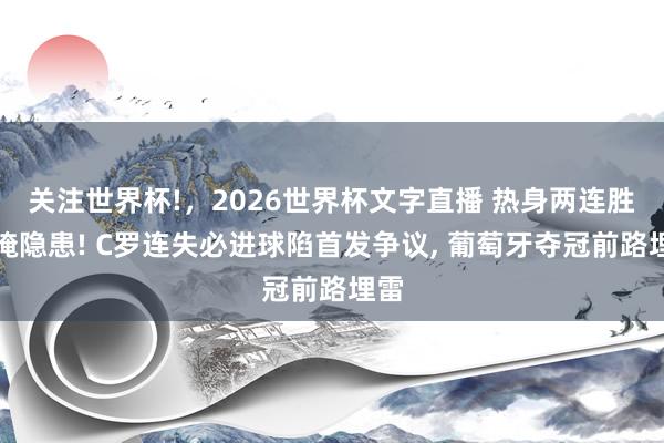 关注世界杯!，2026世界杯文字直播 热身两连胜难掩隐患! C罗连失必进球陷首发争议， 葡萄牙夺冠前路埋雷