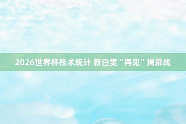 2026世界杯技术统计 新白叟“再见”揭幕战