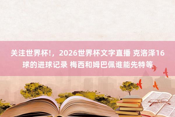 关注世界杯!,2026世界杯文字直播 克洛泽16球的进球记录 梅西和姆巴佩谁能先特等