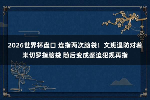 2026世界杯盘口 连指两次脑袋！文班退防对着米切罗指脑袋 随后变成蹙迫犯规再指