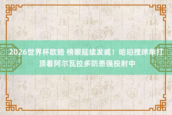 2026世界杯欧赔 榜眼延续发威！哈珀捏球单打 顶着阿尔瓦拉多防患强投射中