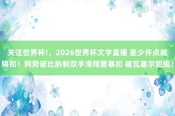 关注世界杯!，2026世界杯文字直播 差少许点就隔扣！阿努诺比胁制双手滑翔要暴扣 被瓦塞尔犯规！
