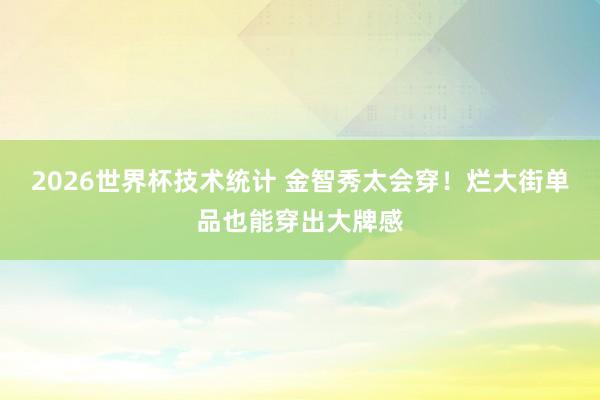 2026世界杯技术统计 金智秀太会穿！烂大街单品也能穿出大牌感