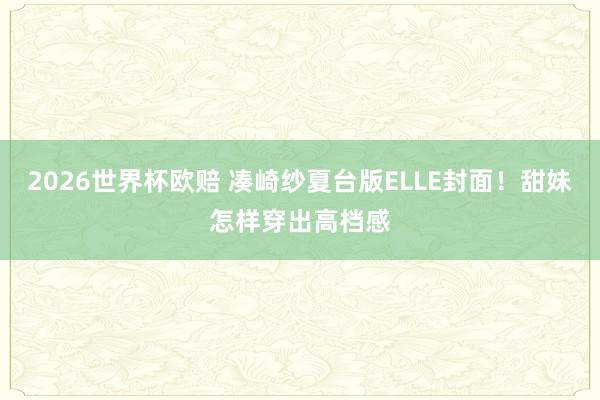 2026世界杯欧赔 凑崎纱夏台版ELLE封面!甜妹怎样穿出高档感