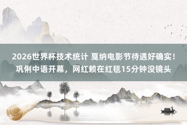 2026世界杯技术统计 戛纳电影节待遇好确实!巩俐中语开幕,网红赖在红毯15分钟没镜头