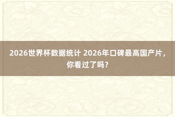 2026世界杯数据统计 2026年口碑最高国产片,你看过了吗?