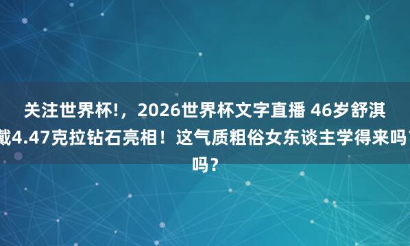 关注世界杯!，2026世界杯文字直播 46岁舒淇戴4.47克拉钻石亮相！这气质粗俗女东谈主学得来吗？