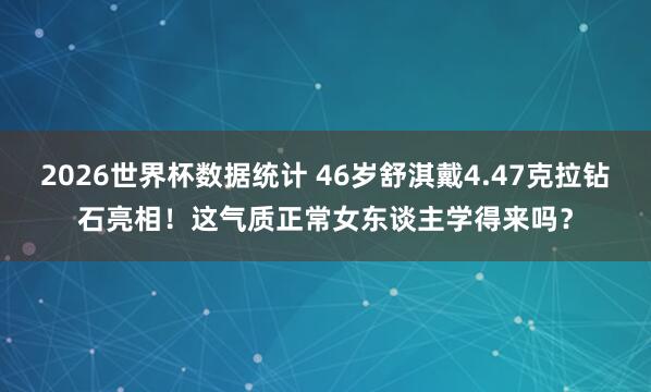 2026世界杯数据统计 46岁舒淇戴4.47克拉钻石亮相!这气质正常女东谈主学得来吗?