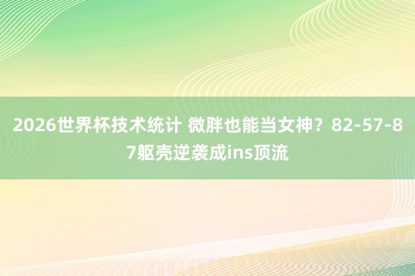 2026世界杯技术统计 微胖也能当女神?82-57-87躯壳逆袭成ins顶流