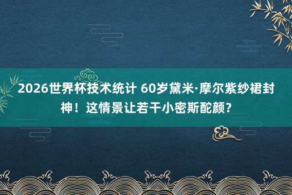 2026世界杯技术统计 60岁黛米·摩尔紫纱裙封神！这情景让若干小密斯酡颜？