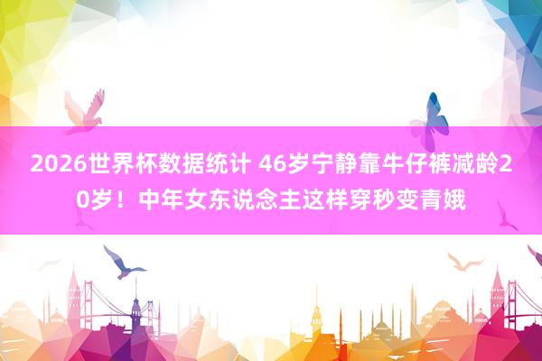 2026世界杯数据统计 46岁宁静靠牛仔裤减龄20岁！中年女东说念主这样穿秒变青娥
