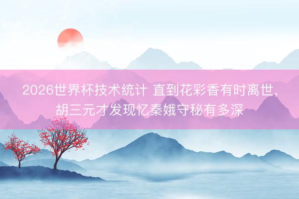 2026世界杯技术统计 直到花彩香有时离世，胡三元才发现忆秦娥守秘有多深