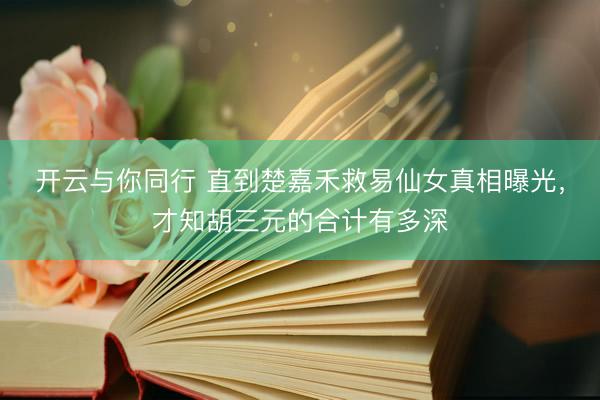 开云与你同行 直到楚嘉禾救易仙女真相曝光，才知胡三元的合计有多深