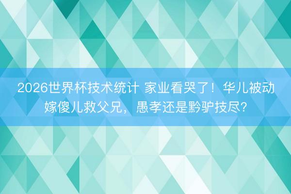 2026世界杯技术统计 家业看哭了!华儿被动嫁傻儿救父兄,愚孝还是黔驴技尽?