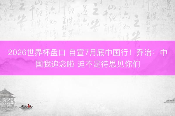 2026世界杯盘口 自宣7月底中国行！乔治：中国我追念啦 迫不足待思见你们