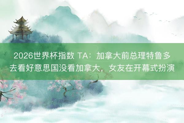 2026世界杯指数 TA：加拿大前总理特鲁多去看好意思国没看加拿大，女友在开幕式扮演