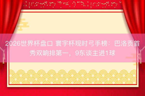 2026世界杯盘口 寰宇杯现时弓手榜:巴洛贡首秀双响排第一,9东谈主进1球