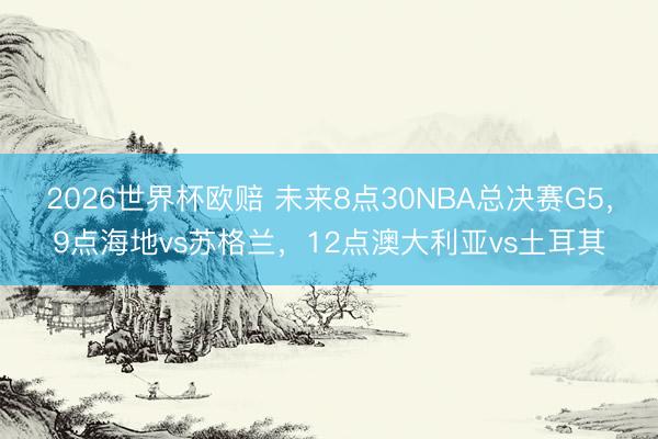 2026世界杯欧赔 未来8点30NBA总决赛G5，9点海地vs苏格兰，<a href=
