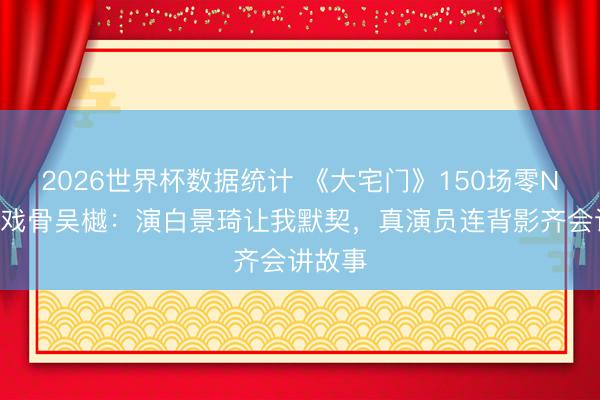 2026世界杯数据统计 《大宅门》150场零NG！老戏骨吴樾：演白景琦让我默契，真演员连背影齐会讲故事