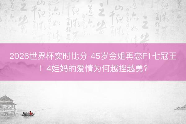 2026世界杯实时比分 45岁金姐再恋F1七冠王!4娃妈的爱情为何越挫越勇?
