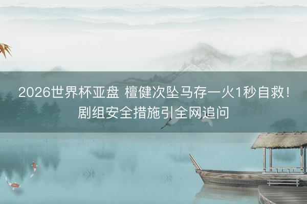 2026世界杯亚盘 檀健次坠马存一火1秒自救!剧组安全措施引全网追问