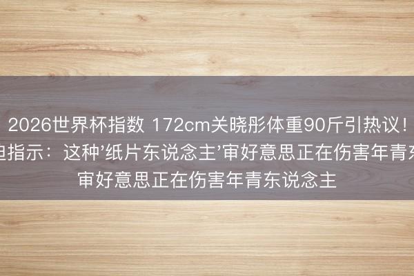 2026世界杯指数 172cm关晓彤体重90斤引热议！大夫紧迫指示：这种'纸片东说念主'审好意思正在伤害年青东说念主