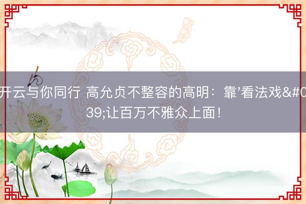 开云与你同行 高允贞不整容的高明:靠'看法戏'让百万不雅众上面!