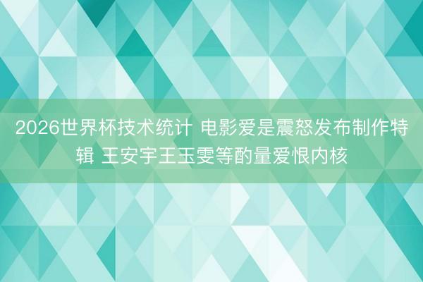 2026世界杯技术统计 电影爱是震怒发布制作特辑 王安宇王玉雯等酌量爱恨内核