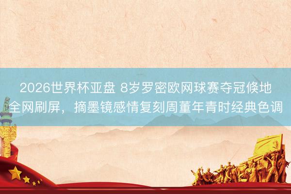 2026世界杯亚盘 8岁罗密欧网球赛夺冠倏地全网刷屏,摘墨镜感情复刻周董年青时经典色调